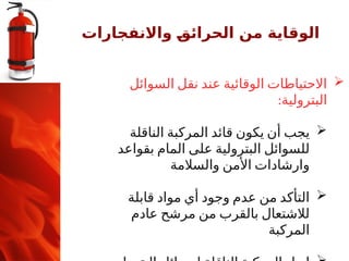 ‫واالنفجارات‬ ‫ـ‬
‫ق‬‫الحرائ‬ ‫من‬ ‫الوقاية‬

‫السوائل‬ ‫نقل‬ ‫عند‬ ‫الوقائية‬ ‫االحتياطات‬
:‫البترولية‬

‫الناقلة‬ ‫المركبة‬ ‫قائد‬ ‫يكون‬ ‫أن‬ ‫يجب‬
‫بقواعد‬ ‫المام‬ ‫على‬ ‫البترولية‬ ‫للسوائل‬
‫والسالمة‬ ‫األمن‬ ‫وارشادات‬

‫قابلة‬ ‫مواد‬ ‫أي‬ ‫وجود‬ ‫عدم‬ ‫من‬ ‫التأكد‬
‫عادم‬ ‫مرشح‬ ‫من‬ ‫بالقرب‬ ‫لالشتعال‬
‫المركبة‬
 