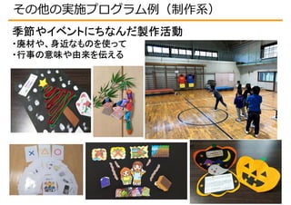 季節やイベントにちなんだ製作活動
・廃材や、身近なものを使って
・行事の意味や由来を伝える
その他の実施プログラム例（制作系）
 