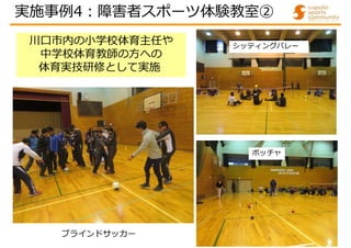 川口市内の小学校体育主任や
中学校体育教師の方への
体育実技研修として実施
ブラインドサッカー
実施事例4:障害者スポーツ体験教室②
シッティングバレー
ボッチャ
 