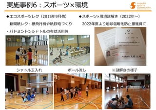 ◆エコスポーツレク（2015年9月他）
新聞紙レク・紙飛行機や紙鉄砲づくり
・バドミントンシャトルの有効活用等
実施事例6:スポーツ×環境
◆スポーツ×環境謎解き（2022年～）
2022年度より地球温暖化防止推進員に
シャトル玉入れ ボール流し ※謎解きの様子
 