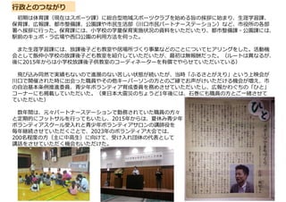 初期は体育課（現在はスポーツ課）に総合型地域スポーツクラブを始める旨の挨拶に始まり、生涯学習課、
保育課、広報課、都市整備課、公園課や市民生活部（川口市民パートナーステーション）など、市役所の各部
署へ挨拶に行った。保育課には、小学校の学童保育実施状況の資料をいただいたり、都市整備課・公園課には、
駅前のキュポ・ラ広場や西口公園の利用方法を伺った。
また生涯学習課には、放課後子ども教室や居場所づくり事業などのことについてヒアリングをした。活動機
会として飯仲小学校の放課後子ども教室を紹介していただいたが、最初は無報酬だった。（ルートは異なるが、
後に2015年からは小学校放課後子供教室のコーディネーターを有償でやらせていただいている）
飛び込み同然で実績もないので進展のない苦しい状態が続いたが、当時「ふるさとがえり」という上映会が
川口で開催された時に出会った職員やその他キーパーソンの方とのご縁でお声がけいただける機会が増え、市
の自治基本条例推進委員、青少年ボランティア育成委員を務めさせていただいたし、広報かわぐちの「ひと」
コーナーにも掲載していただいた。（東日本大震災のちょうど1年後には、石巻にも職員の方とご一緒させて
ていただいた）
数年間は、元々パートナーステーションで勤務されていた職員の方々
と定期的にフットサルを行ってもいたし、2015年からは、夏休み青少年
ボランティアスクール受入れと青少年ボランティアサロンの講師役を
毎年継続させていただくことで、2023年のボランティア大会では、
200名程度の方（主に中高生）に向けて、受け入れ団体の代表として
講話をさせていただく機会もいただけた。
行政とのつながり
 