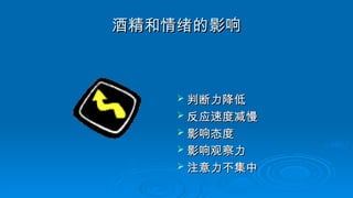酒精和情绪的影响
酒精和情绪的影响
 判断力降低
判断力降低
 反应速度减慢
反应速度减慢
 影响态度
影响态度
 影响观察力
影响观察力
 注意力不集中
注意力不集中
 