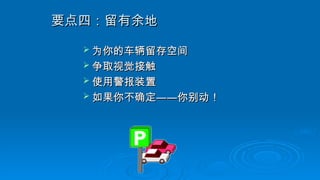 要点四：留有余地
要点四：留有余地
 为你的车辆留存空间
为你的车辆留存空间
 争取视觉接触
争取视觉接触
 使用警报装置
使用警报装置
 如果你不确定
如果你不确定——
——你别动！
你别动！
 