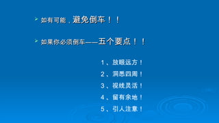 如有可能，
如有可能，避免倒车！！
避免倒车！！
 如果你必须倒车
如果你必须倒车——
——五个要点！！
五个要点！！
1 、放眼远方！
2 、洞悉四周！
3 、视线灵活！
4 、留有余地！
5 、引人注意！
 
