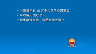  中国每年有
中国每年有 10
10 万多人死于交通事故
万多人死于交通事故
 平均每天
平均每天 300
300 多人
多人
 如果牵涉到您，您愿意承受吗？
如果牵涉到您，您愿意承受吗？
 