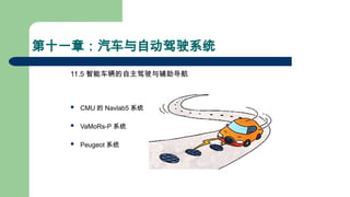 第十一章：汽车与自动驾驶系统
11.5 智能车辆的自主驾驶与辅助导航
 CMU 的 Navlab5 系统
 VaMoRs-P 系统
 Peugeot 系统
 