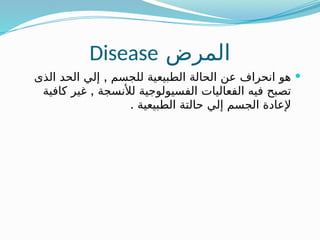 ‫المرض‬
Disease

,
‫الذى‬ ‫الحد‬ ‫إلي‬ ‫للجسم‬ ‫الطبيعية‬ ‫الحالة‬ ‫عن‬ ‫انحراف‬ ‫هو‬
,
‫كافية‬ ‫غير‬ ‫لألنسجة‬ ‫الفسيولوجية‬ ‫الفعاليات‬ ‫فيه‬ ‫تصبح‬
. ‫الطبيعية‬ ‫حالتة‬ ‫إلي‬ ‫الجسم‬ ‫إلعادة‬
 