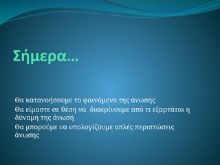Σήμερα…
Θα κατανοήσουμε το φαινόμενο της άνωσης
Θα είμαστε σε θέση να διακρίνουμε από τι εξαρτάται η
δύναμη της άνωση
Θα μπορούμε να υπολογίζουμε απλές περιπτώσεις
άνωσης
 