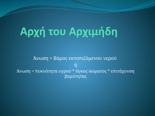 Αρχή του Αρχιμήδη
Άνωση = Βάρος εκτοπιζόμενου νερού
ή
Άνωση = πυκνότητα υγρού * όγκος σώματος * επιτάχυνση
βαρύτητας
 