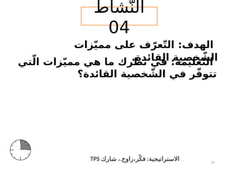 ‫شاط‬ّ‫الن‬
04
‫زات‬ّ‫ي‬‫مم‬ ‫على‬ ‫ف‬ّ‫عر‬ّ‫ت‬‫ال‬ :‫الهدف‬
.‫القائدة‬ ‫خصية‬ ّ
‫الش‬
. :
‫شارك‬ ، ‫زاوج‬،‫ر‬ّ‫فك‬ ‫االستراتيجية‬
TPS 14
‫تي‬ّ‫ال‬ ‫زات‬ّ‫ي‬‫مم‬ ‫هي‬ ‫ما‬ ‫نظرك‬ ‫في‬ :‫عليمة‬ّ‫ت‬‫ال‬
‫القائدة؟‬ ‫خصية‬ ّ
‫الش‬ ‫في‬ ‫ر‬ّ‫ف‬‫تتو‬
 
