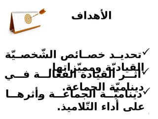 7
‫األهداف‬

‫ة‬ّ‫ي‬‫ـ‬
‫خصـ‬ ّ
‫الش‬ ‫ـائص‬
‫خصـ‬ ‫ـد‬
‫تحديـ‬
.‫زاتها‬ّ‫ي‬‫ومم‬ ‫ة‬ّ‫ي‬‫القياد‬

‫فـــي‬ ‫الـــة‬ّ‫ع‬‫الف‬ ‫القيادة‬ ‫أثـــر‬
‫الجماعة‬ ‫ة‬ّ‫ي‬‫دينام‬
.

‫ـأثرهـــا‬
‫و‬ ‫الجماعـــة‬ ‫ـــة‬ّ‫ي‬‫دينام‬
.‫الميذ‬ّ‫ت‬‫ال‬ ‫أداء‬ ‫على‬
 