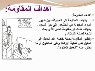‫المقاومة‬ ‫اهداف‬
: 
:‫المقاومة‬ ‫أهداف‬

‫ظهور‬ ‫دون‬ ‫الحيلولة‬ ‫إلى‬ ‫المقاومة‬ ‫وتهدف‬
.‫الشعور‬ ‫حيز‬ ‫إلى‬ ‫الالشعور‬ ‫في‬ ‫المكبوتة‬ ‫المواد‬
‫يحث‬ ‫الذي‬ ‫التغير‬ ‫مقاومة‬ ‫إلى‬ ‫كذلك‬ ‫وتهدف‬
, ‫اإلرشاد‬ ‫لعملية‬ ‫نتيجة‬

‫غير‬ ‫العميل‬ ‫عند‬ ‫خاصة‬ ‫بصفة‬ ‫المقاومة‬ ‫وتظهر‬
‫ما‬ ‫أو‬ ‫المتعاون‬ ‫وغير‬ ‫اإلرشاد‬ ‫عملية‬ ‫على‬ ‫المقبل‬
."‫المقاوم‬ ‫"العميل‬ ‫عليه‬ ‫يطلق‬
 