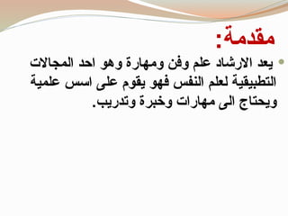 ‫مقدمة‬
:

‫المجاالت‬ ‫احد‬ ‫وهو‬ ‫ومهارة‬ ‫وفن‬ ‫علم‬ ‫االرشاد‬ ‫يعد‬
‫علمية‬ ‫اسس‬ ‫على‬ ‫يقوم‬ ‫فهو‬ ‫النفس‬ ‫لعلم‬ ‫التطبيقية‬
‫وتدريب‬ ‫وخبرة‬ ‫مهارات‬ ‫الى‬ ‫ويحتاج‬
.
 