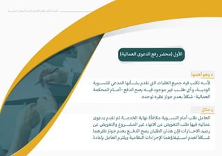 (‫العمالية‬ ‫الدعوى‬ ‫رفع‬ ‫)محضر‬ ‫ا�ول‬
‫البشرية‬ ‫الموارد‬ ‫�دارة‬ ‫العمل‬ ‫نظام‬ ‫أحكام‬ ‫أهم‬
«
«
‫أهمها‬ ‫وهو‬
‫للتســوية‬ ‫المدعي‬ ‫بشــأنها‬ ‫تقدم‬ �‫ال‬ ‫الطلبات‬ ‫جميع‬ ‫فيه‬ ‫تكتب‬ ‫�نــه‬
‫المحكمة‬ ‫–أمــام‬ ‫الدفع‬ ‫يصح‬ ‫فيــه‬ ‫موجود‬ ‫غير‬ ‫طلــب‬ ‫أي‬ ‫و‬ ،‫الوديــة‬
.‫لوحده‬ ‫نظره‬ ‫جواز‬ ‫بعدم‬ً�‫شك‬ -‫العمالية‬
‫مثال‬
‫بدعوى‬ ‫تقدم‬ ‫ثم‬ ‫الخدمــة‬ ‫نهاية‬ ‫مكافأة‬ ‫التســوية‬ ‫أمام‬ ‫طلب‬ ‫العامل‬
‫عن‬ ‫والتعويض‬ ‫المشــروع‬ ‫غير‬ ‫ا�نهاء‬ ‫عن‬ ‫التعويض‬ ‫طلب‬ ‫فيها‬ ‫عماليه‬
‫نظرهما‬ ‫جواز‬ ‫بعدم‬ ‫الدفــع‬ ‫يصح‬ ‫الطلبان‬ ‫هذان‬ ‫فإن‬ ‫ا�جــازات‬ ‫رصيد‬
‫بإعادة‬ ‫العامل‬ ‫ويلتزم‬ ‫النظامية‬ ‫ا�جراءات‬ ‫اســتيفاؤهما‬ ‫لعدم‬ً�‫شــك‬
 