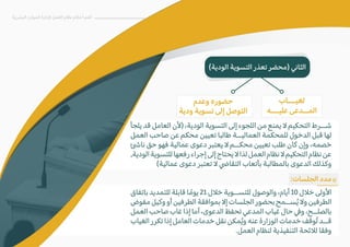 ‫البشرية‬ ‫الموارد‬ ‫�دارة‬ ‫العمل‬ ‫نظام‬ ‫أحكام‬ ‫أهم‬
(‫الودية‬ ‫التسوية‬ ‫تعذر‬ ‫)محضر‬ �‫الثا‬
:‫الجلسات‬ ‫مدد‬
‫باتفاق‬ ‫للتمديد‬ ‫قابلة‬ ‫ا‬ ً‫يوم‬ 21 ‫خ�ل‬ ‫للتســوية‬ ‫والوصول‬ ،‫أيام‬ 10 ‫خ�ل‬ ‫ا�ولى‬
‫مفوض‬ ‫وكيل‬ ‫أو‬ ‫الطرفين‬ ‫بموافقة‬ �‫إ‬ ‫الجلسات‬ ‫بحضور‬ ‫ســمح‬ُ‫ي‬ �‫و‬ ‫الطرفين‬
‫العمل‬ ‫صاحب‬ ‫غاب‬ ‫إذا‬ ‫أما‬ ،‫الدعوى‬ ‫تحفظ‬ ‫المدعي‬ ‫غياب‬ ‫حال‬ �‫و‬ ،‫بالصلــح‬
‫الغياب‬ ‫تكرر‬ ‫إذا‬ ‫العامل‬ ‫خدمات‬ ‫نقل‬ ‫مكن‬ُ‫ي‬‫و‬ ‫عنه‬ ‫الوزارة‬ ‫خدمات‬ ‫ُوقف‬‫ت‬ ‫قــد‬
.‫العمل‬ ‫لنظام‬ ‫التنفيذية‬ ‫ل�ئحة‬ ‫وفقا‬
«
‫لغيـــاب‬
‫عليـــه‬ ‫المــدعى‬
‫وعدم‬ ‫حضوره‬
‫ودية‬ ‫تسوية‬ ‫إلى‬ ‫التوصل‬
‫يلجأ‬ ‫قد‬ ‫العامل‬ ‫)�ن‬ ،‫الودية‬ ‫التسوية‬ ‫إلى‬ ‫اللجوء‬ ‫من‬ ‫يمنع‬ � ‫التحكيم‬ ‫شــرط‬
‫العمل‬ ‫صاحب‬ ‫عن‬ ‫محكم‬ ‫تعيين‬ ‫طالبا‬ ‫العماليــة‬ ‫للمحكمة‬ ‫الدخول‬ ‫قبل‬ ‫لها‬
�‫نا‬ ‫حق‬ ‫فهو‬ ‫عمالية‬ ‫دعوى‬ ‫يعتبر‬ � ‫محكــم‬ ‫تعيين‬ ‫طلب‬ ‫كان‬ ‫وإن‬ ،‫خصمه‬
,‫الودية‬‫للتسوية‬‫رفعها‬‫إجراء‬‫إلى‬‫يحتاج‬�‫لذا‬‫العمل‬‫نظام‬�‫التحكيم‬‫نظام‬‫عن‬
(‫عمالية‬ ‫دعوى‬ ‫تعتبر‬ � �‫التقا‬ ‫بأتعاب‬ ‫بالمطالبة‬ ‫الدعوى‬ ‫وكذلك‬
 