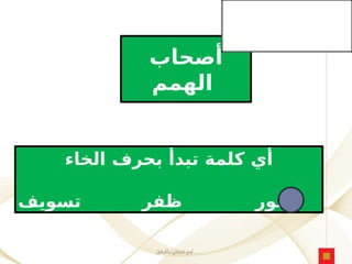 ‫بالتوفيق‬ ‫تمنياتي‬ ‫مع‬/
‫أصحاب‬
‫الهمم‬
‫الخاء‬ ‫بحرف‬ ‫تبدأ‬ ‫كلمة‬ ‫أي‬
‫تسويف‬ ‫ظفر‬ ‫خور‬
 