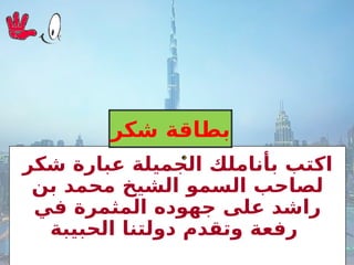 ‫شكر‬ ‫عبارة‬ ‫الجميلة‬ ‫بأناملك‬ ‫اكتب‬
‫بن‬ ‫محمد‬ ‫الشيخ‬ ‫السمو‬ ‫لصاحب‬
‫في‬ ‫المثمرة‬ ‫جهوده‬ ‫على‬ ‫راشد‬
‫الحبيبة‬ ‫دولتنا‬ ‫وتقدم‬ ‫رفعة‬
‫شكر‬ ‫بطاقة‬
 