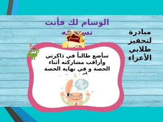 ‫فأنت‬ ‫لك‬ ‫الوسام‬
‫تستحقه‬
‫ذاكرتي‬ ‫في‬ ً‫طالبا‬ ‫سأضع‬
‫أثناء‬ ‫مشاركته‬ ‫وأراقب‬
‫الحصة‬ ‫نهاية‬ ‫في‬ ‫و‬ ‫الحصة‬
‫عنه‬ ‫سأكشف‬
‫مبادرة‬
‫لتحفيز‬
‫طالبي‬
‫األعزاء‬
 