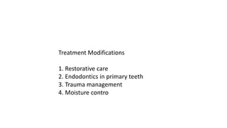 Treatment Modifications
1. Restorative care
2. Endodontics in primary teeth
3. Trauma management
4. Moisture contro
 