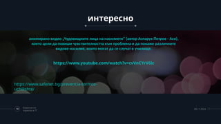 интересно
анимирано видео „Чудовищните лица на насилието“ (автор Аспарух Петров - Аси),
което цели да повиши чувствителността към проблема и да покаже различните
видове насилие, които могат да се случат в училище.
https://www.youtube.com/watch?v=cvVnCYrV6lc
10
Комисия по
тормоза в ТГ
09.11.2024
https://www.safenet.bg/prevencia-tormoz-
uchilishte/
 