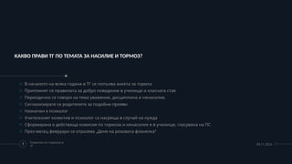 КАКВО ПРАВИ ТГ ПО ТЕМАТА ЗА НАСИЛИЕ И ТОРМОЗ?
o В началото на всяка година в ТГ се попълва анкета за тормоз
o Припомнят се правилата за добро поведение в училище и класната стая
o Периодично се говори на тема уважение, дисциплина и ненасилие.
o Сигнализирате се родителите за подобни прояви
o Назначен е психолог
o Учителският колектив и психолог са насреща в случай на нужда
o Сформирана е действаща комисия по тормоза и ненасилие е в училище, гласувана на ПС
o През месец февруари се отразява „Деня на розовата фланелка“
7
Комисия по тормоза в
ТГ
09.11.2024
 