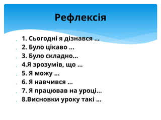  1. Сьогодні я дізнався …
 2. Було цікаво …
 3. Було складно…
 4.Я зрозумів, що …
 5. Я можу …
 6. Я навчився …
 7. Я працював на уроці…
 8.Висновки уроку такі …
Рефлексія
 