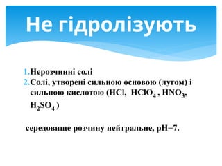 1.Нерозчинні солі
2.Солі, утворені сильною основою (лугом) і
сильною кислотою (HCl, HClO4 , HNO3,
H2SO4 )
середовище розчину нейтральне, рН=7.
Не гідролізують
 