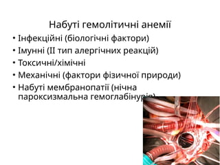 Набуті гемолітичні анемії
• Інфекційні (біологічні фактори)
• Імунні (ІІ тип алергічних реакцій)
• Токсичні/хімічні
• Механічні (фактори фізичної природи)
• Набуті мембранопатії (нічна
пароксизмальна гемоглабінурія)
 