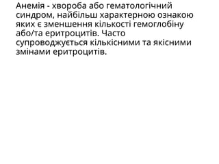 Анемія - хвороба або гематологічний
синдром, найбільш характерною ознакою
яких є зменшення кількості гемоглобіну
або/та еритроцитів. Часто
супроводжується кількісними та якісними
змінами еритроцитів.
 