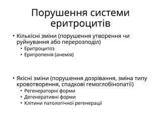 Порушення системи
еритроцитів
• Кількісні зміни (порушення утворення чи
руйнування або перерозподіл)
• Еритроцитоз
• Еритропенія (анемія)
• Якісні зміни (порушення дозрівання, зміна типу
кровотворення, спадкові гемоглобінопатії)
• Регенераторні форми
• Дегенеративні форми
• Клітини патологічної регенерації
 