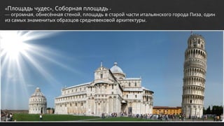 « »,
Площадь чудес Соборная площадь -
— , , ,
огромная обнесённая стеной площадь в старой части итальянского города Пиза один
.
из самых знаменитых образцов средневековой архитектуры
 