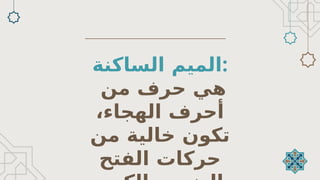 ‫الساكنة‬ ‫الميم‬:
‫من‬ ‫حرف‬ ‫هي‬
،‫الهجاء‬ ‫أحرف‬
‫تكون‬
‫من‬ ‫خالية‬
‫حركات‬
‫الفتح‬
 