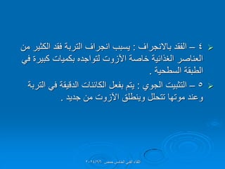 
4
–
‫باالنجراف‬ ‫الفمد‬
:
‫من‬ ‫الكثٌر‬ ‫فمد‬ ‫التربة‬ ‫انجراف‬ ‫ٌسبب‬
ً‫ف‬ ‫كبٌرة‬ ‫بكمٌات‬ ‫لتواجده‬ ‫اآلزوت‬ ‫خاصة‬ ‫الغذائٌة‬ ‫العناصر‬
‫السطحٌة‬ ‫الطبمة‬
.

5
–
‫الجوي‬ ‫التثبٌت‬
:
‫التربة‬ ً‫ف‬ ‫الدلٌمة‬ ‫الكائنات‬ ‫بفعل‬ ‫ٌتم‬
‫جدٌد‬ ‫من‬ ‫اآلزوت‬ ‫وٌنطلك‬ ‫تتحلل‬ ‫موتها‬ ‫وعند‬
.
‫حمص‬ ‫الخامس‬ ً‫الفن‬ ‫اللماء‬
2024/2/6
 