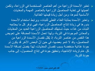 
‫وتكمن‬ ،‫الزراعة‬ ً‫ف‬ ‫المستخدمة‬ ‫العناصر‬ ‫أهم‬ ‫من‬ ‫الزراعٌة‬ ‫األسمدة‬ ‫تعتبر‬
‫والمغذٌات‬ ‫المهمة‬ ‫بالعناصر‬ ‫الزراعٌة‬ ‫المحاصٌل‬ ‫تغذٌة‬ ً‫ف‬ ‫أهمٌتها‬
‫الغذائٌة‬ ‫لٌمتها‬ ‫زٌادة‬ ‫أجل‬ ‫ومن‬ ،‫لنموها‬ ‫األساسٌة‬
.

‫األسمدة‬ ‫استخدام‬ ‫وٌرتبط‬ ،‫للنبات‬ ً‫الفعل‬ ‫الغذاء‬ ‫بمثابة‬ ‫األسمدة‬ ‫وتعتبر‬
‫ٌحتاجه‬ ‫ما‬ ‫كل‬ ‫توفر‬ ً‫فه‬ ،‫الزراعٌة‬ ‫المحاصٌل‬ ‫إنتاج‬ ‫زٌادة‬ ً‫ف‬ ‫بدورها‬
‫المغذٌات‬ ‫من‬ ‫العدٌد‬ ‫الزراعٌة‬ ‫المحاصٌل‬ ‫تستهلن‬ ‫حٌث‬ ،‫غذاء‬ ‫من‬ ‫النبات‬
‫تعوٌض‬ ‫على‬ ‫المضافة‬ ‫األسمدة‬ ‫تعمل‬ ‫ولهذا‬ ،‫التربة‬ ً‫ف‬ ‫الموجودة‬ ‫والمعادن‬
‫من‬ ‫الزراعٌة‬ ‫األسمدة‬ ‫نمصان‬ ‫ملل‬ٌُ ‫إذ‬ ،‫التربة‬ ‫عناصر‬ ‫من‬ ‫النمص‬ ‫هذا‬
‫ذو‬ ‫ٌكون‬ ‫لد‬ ‫اآلخر‬ ‫البعض‬ ّ‫أن‬ ‫حٌن‬ ً‫ف‬ ،‫بعضها‬ ‫تنمو‬ ‫ال‬ ‫ولد‬ ،‫المحاصٌل‬
‫األسمدة‬ ‫إضافة‬ ‫ٌفضل‬ ‫لهذا‬ ،‫المغذٌات‬ ‫نمصان‬ ‫بسبب‬ ‫منخفضة‬ ‫غذائٌة‬ ‫جودة‬
‫جانب‬ ‫إلى‬ ،‫المحصول‬ ‫إنتاج‬ ً‫ف‬ ‫جودة‬ ‫وتحمٌك‬ ،‫اإلنتاجٌة‬ ‫لزٌادة‬ ‫عام‬ ‫كل‬
‫التربة‬ ‫جودة‬
.
‫حمص‬ ‫الخامس‬ ً‫الفن‬ ‫اللماء‬
2024/2/6
 
