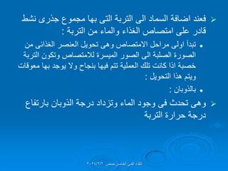 
‫التربة‬ ‫الى‬ ‫السماد‬ ‫اضافة‬ ‫فعند‬
‫التى‬
‫مجموع‬ ‫بها‬
‫جذرى‬
‫نشط‬
‫التربة‬ ‫من‬ ‫والماء‬ ‫الغذاء‬ ‫امتصاص‬ ‫على‬ ‫لادر‬
:

‫العنصر‬ ‫تحوٌل‬ ‫وهى‬ ‫االمتصاص‬ ‫مراحل‬ ‫اولى‬ ‫تبدأ‬
‫الغذائى‬
‫من‬
‫التربة‬ ‫وتكون‬ ‫لالمتصاص‬ ‫المٌسرة‬ ‫الصور‬ ‫الى‬ ‫الصلبة‬ ‫الصورة‬
‫معولات‬ ‫بها‬ ‫ٌوجد‬ ‫وال‬ ‫بنجاح‬ ‫فٌها‬ ‫تتم‬ ‫العملٌة‬ ‫تلن‬ ‫كانت‬ ‫اذا‬ ‫خصبة‬
‫التحوٌل‬ ‫هذا‬ ‫وٌتم‬
:

‫بالذوبان‬
:

‫تحدث‬ ‫وهى‬
‫فى‬
‫بارتفاع‬ ‫الذوبان‬ ‫درجة‬ ‫وتزداد‬ ‫الماء‬ ‫وجود‬
‫التربة‬ ‫حرارة‬ ‫درجة‬
‫حمص‬ ‫الخامس‬ ً‫الفن‬ ‫اللماء‬
2024/2/6
 