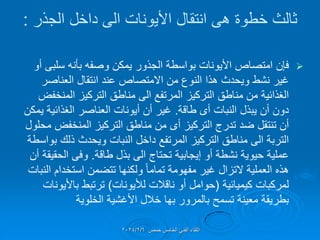 ‫خطوة‬ ‫ثالث‬
‫هى‬
‫الجذر‬ ‫داخل‬ ‫الى‬ ‫األٌونات‬ ‫انتمال‬
:

‫أو‬ ‫سلبى‬ ‫بؤنه‬ ‫وصفه‬ ‫ٌمكن‬ ‫الجذور‬ ‫بواسطة‬ ‫األٌونات‬ ‫امتصاص‬ ‫فإن‬
‫العناصر‬ ‫انتمال‬ ‫عند‬ ‫االمتصاص‬ ‫من‬ ‫النوع‬ ‫هذا‬ ‫وٌحدث‬ ‫نشط‬ ‫غٌر‬
‫المنخفض‬ ‫التركٌز‬ ‫مناطك‬ ‫الى‬ ‫المرتفع‬ ‫التركٌز‬ ‫مناطك‬ ‫من‬ ‫الغذائٌة‬
‫النبات‬ ‫ٌبذل‬ ‫أن‬ ‫دون‬
‫أى‬
‫طالة‬
.
‫ٌمكن‬ ‫الغذائٌة‬ ‫العناصر‬ ‫أٌونات‬ ‫أن‬ ‫غٌر‬
‫التركٌز‬ ‫تدرج‬ ‫ضد‬ ‫تنتمل‬ ‫أن‬
‫أى‬
‫محلول‬ ‫المنخفض‬ ‫التركٌز‬ ‫مناطك‬ ‫من‬
‫بواسطة‬ ‫ذلن‬ ‫وٌحدث‬ ‫النبات‬ ‫داخل‬ ‫المرتفع‬ ‫التركٌز‬ ‫مناطك‬ ‫الى‬ ‫التربة‬
‫طالة‬ ‫بذل‬ ‫الى‬ ‫تحتاج‬ ‫إٌجابٌة‬ ‫أو‬ ‫نشطة‬ ‫حٌوٌة‬ ‫عملٌة‬
.
‫أن‬ ‫الحمٌمة‬ ‫وفى‬
‫النبات‬ ‫استخدام‬ ‫تتضمن‬ ‫ولكنها‬ ً‫ا‬‫تمام‬ ‫مفهومة‬ ‫غٌر‬ ‫التزال‬ ‫العملٌة‬ ‫هذه‬
‫كٌمٌائٌة‬ ‫لمركبات‬
(
‫لألٌونات‬ ‫نالالت‬ ‫أو‬ ‫حوامل‬
)
‫باألٌونات‬ ‫ترتبط‬
‫الخلوٌة‬ ‫األغشٌة‬ ‫خالل‬ ‫بها‬ ‫بالمرور‬ ‫تسمح‬ ‫معٌنة‬ ‫بطرٌمة‬
‫حمص‬ ‫الخامس‬ ً‫الفن‬ ‫اللماء‬
2024/2/6
 