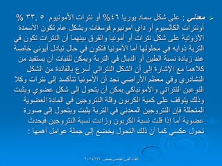 
ً‫معدن‬
:
‫ٌورٌا‬ ‫سماد‬ ‫شكل‬ ‫على‬
46
%
‫األمونٌوم‬ ‫نترات‬ ‫أو‬
5
.
33
%
‫األسمدة‬ ‫تكون‬ ‫عام‬ ‫وبشكل‬ ‫فوسفات‬ ‫امونٌوم‬ ‫داي‬ ‫أو‬ ‫الكالسٌوم‬ ‫أونترات‬
ً‫ف‬ ‫تكون‬ ‫النترات‬ ‫أن‬ ‫بٌنهما‬ ‫والفرق‬ ‫أمونٌا‬ ‫أو‬ ‫نترات‬ ‫شكل‬ ‫على‬ ‫اآلزوتٌة‬
‫خاصة‬ ً‫أٌون‬ ‫تبادل‬ ‫حال‬ ً‫ف‬ ‫فتكون‬ ‫اآلمونٌا‬ ‫أما‬ ‫محلولها‬ ً‫ف‬ ‫ذوابه‬ ‫التربة‬
‫من‬ ‫ٌستفٌد‬ ‫أن‬ ‫للنبات‬ ‫وٌمكن‬ ‫التربة‬ ً‫ف‬ ‫الدبال‬ ‫أو‬ ‫الطٌن‬ ‫نسبة‬ ‫زٌادة‬ ‫عند‬
‫الشكل‬ ‫من‬ ‫بالفائدة‬ ‫أسرع‬ ً‫النترات‬ ‫الشكل‬ ‫أن‬ ‫إلى‬ ‫اإلشارة‬ ‫مع‬ ‫كالهما‬
‫وكال‬ ‫نترات‬ ‫إلى‬ ‫تتؤكسد‬ ‫األمونٌا‬ ‫أن‬ ‫نجد‬ ً‫األراض‬ ‫معظم‬ ً‫وف‬ ‫النشادري‬
‫وٌثبت‬ ‫عضوي‬ ‫شكل‬ ‫إلى‬ ‫ٌتحول‬ ‫أن‬ ‫ٌمكن‬ ً‫واألمونٌاك‬ ً‫النترات‬ ‫النوعٌن‬
‫العضوٌة‬ ‫المادة‬ ً‫ف‬ ‫النتروجٌن‬ ‫وللة‬ ‫الكربون‬ ‫كمٌة‬ ‫على‬ ‫ٌتولف‬ ‫وذلن‬
‫صورة‬ ‫إلى‬ ‫وٌتحول‬ ‫ٌثبت‬ ‫التربة‬ ً‫ف‬ ً‫المعدن‬ ‫النتروجٌن‬ ‫فإن‬ ‫المتحللة‬
‫فٌحدث‬ ‫النتروجٌن‬ ‫نسبة‬ ‫وزادت‬ ‫الكربون‬ ‫نسبة‬ ‫للت‬ ‫إذا‬ ‫أما‬ ‫عضوٌة‬
‫أهمها‬ ‫عوامل‬ ‫جملة‬ ‫إلى‬ ‫ٌخضع‬ ‫التحول‬ ‫ذلن‬ ‫أن‬ ‫كما‬ ً‫عكس‬ ‫تحول‬
:
‫حمص‬ ‫الخامس‬ ً‫الفن‬ ‫اللماء‬
2024/2/6
 