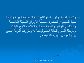 
‫وزٌادة‬ ‫الجوٌة‬ ‫الرطوبة‬ ‫نسبة‬ ‫ارتفاع‬ ‫عند‬ ‫الرش‬ ‫كفاءة‬ ‫وتزداد‬
‫المجموع‬ ‫نسبة‬
‫الخضرى‬
‫الناضجة‬ ‫الحدٌثة‬ ‫األوراق‬ ‫خاصة‬
‫والنسبة‬ ‫التركٌز‬ ‫واستخدام‬
‫السمادٌة‬
‫النبات‬ ‫لنوع‬ ‫المالئمة‬
‫التربة‬ ‫وظروف‬ ‫له‬ ‫الفسٌولوجٌة‬ ‫والحالة‬ ‫النمو‬ ‫ومرحلة‬
‫النامى‬
‫المحٌطة‬ ‫الجوٌة‬ ‫والعوامل‬ ‫بها‬
.
‫حمص‬ ‫الخامس‬ ً‫الفن‬ ‫اللماء‬
2024/2/6
 