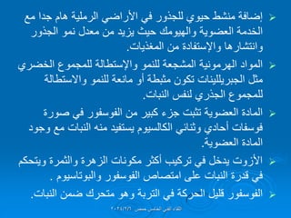 
‫مع‬ ‫جدا‬ ‫هام‬ ‫الرملٌة‬ ً‫األراض‬ ً‫ف‬ ‫للجذور‬ ‫حٌوي‬ ‫منشط‬ ‫إضافة‬
‫العضوٌة‬ ‫الخدمة‬
‫والهٌومن‬
‫الجذور‬ ‫نمو‬ ‫معدل‬ ‫من‬ ‫ٌزٌد‬ ‫حٌث‬
‫وانتشارها‬
‫واإلستفادة‬
‫المغذٌات‬ ‫من‬
.

‫للنمو‬ ‫المشجعة‬ ‫الهرمونٌة‬ ‫المواد‬
‫واإلستطالة‬
‫الخضري‬ ‫للمجموع‬
‫مثل‬
‫الجبرٌللٌنات‬
‫واالستطالة‬ ‫للنمو‬ ‫مانعة‬ ‫أو‬ ‫مثبطة‬ ‫تكون‬
‫النبات‬ ‫لنفس‬ ‫الجذري‬ ‫للمجموع‬
.

‫صورة‬ ً‫ف‬ ‫الفوسفور‬ ‫من‬ ‫كبٌر‬ ‫جزء‬ ‫تثبت‬ ‫العضوٌة‬ ‫المادة‬
‫وجود‬ ‫مع‬ ‫النبات‬ ‫منه‬ ‫ٌستفٌد‬ ‫الكالسٌوم‬ ً‫وثنائ‬ ‫أحادي‬ ‫فوسفات‬
‫العضوٌة‬ ‫المادة‬
.

‫وٌتحكم‬ ‫والثمرة‬ ‫الزهرة‬ ‫مكونات‬ ‫أكثر‬ ‫تركٌب‬ ً‫ف‬ ‫ٌدخل‬ ‫األزوت‬
‫والبوتاسٌوم‬ ‫الفوسفور‬ ‫امتصاص‬ ‫على‬ ‫النبات‬ ‫لدرة‬ ً‫ف‬
.

‫النبات‬ ‫ضمن‬ ‫متحرن‬ ‫وهو‬ ‫التربة‬ ً‫ف‬ ‫الحركة‬ ‫للٌل‬ ‫الفوسفور‬
.
‫حمص‬ ‫الخامس‬ ً‫الفن‬ ‫اللماء‬
2024/2/6
 