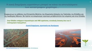 www.worldwetlandsday.org #GenerationRestoration #ForWetlands
13
Η κακή διαχείριση υγροτόπων μπορεί να κάνει τα αποτελέσματα
των καταστροφών χειρότερα…
Σύμφωνα με τις εκθέσεις της Επιτροπής Μελέτης της Κλιματικής Αλλαγής της Τράπεζας της Ελλάδος και
της Ακαδημίας Αθηνών, θα πρέπει να αναμένουμε ευρύτερη μεταβλητότητα του κλίματος και στην Ελλάδα.
Στην Ελλάδα υπάρχουν περισσότεροι από 400 υγρότοποι, συνολικής έκτασης άνω των 2
εκατομμύρια στρεμμάτων.
-Σωστή διαχείριση, προστασία και διατήρηση
 