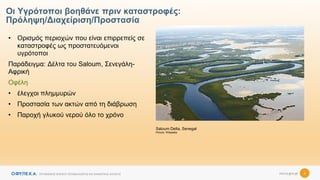 necca.gov.gr
ΟΡΓΑΝΙΣΜΟΣ ΦΥΣΙΚΟΥ ΠΕΡΙΒΑΛΛΟΝΤΟΣ ΚΑΙ ΚΛΙΜΑΤΙΚΗΣ ΑΛΛΑΓΗΣ 6
Οι Υγρότοποι βοηθάνε πριν καταστροφές:
Πρόληψη/Διαχείριση/Προστασία
• Ορισμός περιοχών που είναι επιρρεπείς σε
καταστροφές ως προστατευόμενοι
υγρότοποι
Παράδειγμα: Δέλτα του Saloum, Σενεγάλη-
Αφρική
Οφέλη
• έλεγχοι πλημμυρών
• Προστασία των ακτών από τη διάβρωση
• Παροχή γλυκού νερού όλο το χρόνο
Saloum Delta, Senegal
Picture: Wikipedia
 