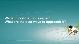 7
www.worldwetlandsday.org #GenerationRestoration #ForWetlands
Wetland restoration is urgent.
What are the best ways to approach it?
 