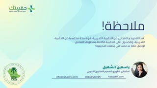 ‫التدريبية‬ ‫الحقائب‬ ‫من‬ ‫القادم‬ ‫الجيل‬
!‫مالحظة‬
‫التدريبي‬ ‫المحتوي‬ ‫تصميم‬ ‫و‬ ‫تطوير‬ ‫استشاري‬
‫الشهيل‬ ‫ياسمين‬
‫الحقيبة‬ ‫من‬ ‫مختصرة‬ ‫نسخة‬ ‫هو‬ ،‫التدريبية‬ ‫الحقيبة‬ ‫من‬ ‫المجاني‬ ‫النموذج‬ ‫هذا‬
..‫الشامل‬ ‫بمحتواها‬ ‫الكاملة‬ ‫الحقيبة‬ ‫على‬ ‫وللحصول‬ ،‫التدريبية‬
!‫التدريبية‬ ‫رحلتك‬ ‫في‬ ‫لدعمك‬ ‫معنا‬ ‫تواصل‬
966545301217 hakapetk.com
info@hakapetk.com
 