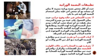 ‫الوراثية‬ ‫البصمة‬ ‫تطبيقات‬
‫*ن‬
‫ك‬‫يم‬ ‫ال‬ ،‫مميزة‬ ‫*ة‬
‫ي‬‫وراث‬ ‫*مة‬
‫ص‬‫ب‬ ‫*ص‬
‫خ‬‫ش‬ ‫*ل‬
‫ك‬‫ل‬ ‫*ن‬
‫أ‬ ‫*ث‬
‫ي‬‫ح‬
‫استخدام‬ ‫*ن‬
‫ك‬‫يم‬ ‫*ه‬
‫ن‬‫فإ‬ ،‫آخر‬ ‫شخص‬ ‫أي‬ ‫مع‬ ‫*ه‬
‫ب‬‫تتشا‬ ‫أن‬
‫يلي‬ ‫ما‬ ‫في‬ ‫الوراثية‬ ‫البصمة‬
:

‫جرائ*م‬ ‫وقوع‬ ‫حال*ة‬ ‫ف*ي‬ ‫األشخاص‬ ‫تحدي*د‬
‫حي*ث‬ ،
،‫*ة‬
‫الجريم‬ ‫*رح‬
‫مس‬ ‫*ن‬
‫م‬ ‫*ة‬
‫عين‬ ‫*ى‬
‫عل‬ ‫*ول‬
‫الحص‬ ‫*ن‬
‫يمك‬
‫ويت*م‬ ،‫لعاب‬ ‫أ*و‬ ،‫شع*ر‬ ‫خص*لة‬ ‫أ*و‬ ،‫دم‬ ‫نقط*ة‬ ‫مث*ل‬
‫*ا‬
‫ومطابقته‬ ،‫*ة‬
‫العين‬ ‫لهذه‬ ‫*ة‬
‫الوراثي‬ ‫*مة‬
‫البص‬ ‫*ل‬
‫عم‬
‫*و‬
‫أ‬ ،‫*م‬
‫به‬ ‫*ه‬
‫بالمشتب‬ ‫*ة‬
‫الخاص‬ ‫*ة‬
‫الوراثي‬ ‫*مة‬
‫البص‬ ‫*ع‬
‫م‬
‫*ي‬
*‫ف‬ ‫الموجودة‬ ‫*ة‬
*‫الوراثي‬ ‫*مات‬
*‫بالبص‬ ‫*ا‬
*‫مطابقته‬
.‫الشرطة‬ ‫لدى‬ ‫الموجودة‬ ‫البيانات‬ ‫قاعدة‬

‫نفي**ه‬ ‫أ**و‬ ‫النس**ب‬ ‫إثبات‬
‫مطابق**ة‬ ‫تت**م‬ ‫حي**ث‬ ،
‫أ*و‬ ‫واأل*ب‬ ‫االب*ن‬ ‫م*ن‬ ‫ك*ل‬ ‫م*ع‬ ‫الوراثي*ة‬ ‫البص*مة‬
.‫األم‬

‫الكوارث‬ ‫حاالت‬ ‫ف***ي‬ ‫الضحاي***ا‬ ‫هوي***ة‬ ‫معرف***ة‬
‫*ة‬
‫ي‬‫الطبيع‬
‫*ق‬
‫ئ‬‫والحرا‬ ،‫والزالزل‬ ،‫الفيضانات‬ ‫*ل‬
‫ث‬‫م‬ ،
‫*ع‬
‫م‬ ‫*ا‬
‫ي‬‫للضحا‬ ‫*ة‬
‫ي‬‫الوراث‬ ‫*مة‬
‫ص‬‫الب‬ ‫*ة‬
‫ق‬‫مطاب‬ ‫*م‬
‫ت‬‫ت‬ ‫*ث‬
‫ي‬‫ح‬
.‫بذويهم‬ ‫الخاصة‬ ‫الوراثية‬ ‫البصمة‬
 