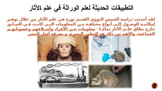 ‫في‬ ‫الوراثة‬ ‫لعلم‬ ‫الحديثة‬ ‫التطبيقات‬
‫اآلثار‬ ‫علم‬
‫*ر‬
‫ي‬‫توف‬ ‫خالل‬ ‫*ن‬
‫م‬ ‫اآلثار‬ ‫*م‬
‫ل‬‫ع‬ ‫*ي‬
‫ف‬ ‫ثورة‬ ‫*م‬
‫ي‬‫القد‬ ‫النووي‬ ‫*ض‬
‫م‬‫الح‬ ‫*ة‬
‫س‬‫درا‬ ‫*ت‬
‫ث‬‫أحد‬ ‫*د‬
‫ق‬‫ل‬
‫الس*ابق‬ ‫ف*ي‬ ‫كان*ت‬ ‫الت*ي‬ ‫المعلومات‬ ‫م*ن‬ ‫مختلف*ة‬ ‫أنواع‬ ‫إل*ى‬ ‫الوص*ول‬ ‫إمكاني*ة‬
- ‫*ا‬
*ً‫م‬‫تما‬ ‫اآلثار‬ ‫*م‬
*‫عل‬ ‫نطاق‬ ‫خارج‬
‫*م‬
*‫وعضوياته‬ ‫*الفهم‬
*‫وأس‬ ‫األفراد‬ ‫*ن‬
*‫ع‬ ‫معلومات‬
‫البشر‬ ‫أصل‬ ‫معرفة‬ ‫و‬ ‫البشري‬ ‫التطور‬ ‫هو‬ ‫ذلك‬ ‫من‬ ‫واألهم‬ ،‫الجماعية‬
.
 