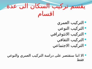 ‫عدة‬ ‫الى‬ ‫السكان‬ ‫تركيب‬ ‫يقسم‬
‫اقسام‬

‫العمري‬ ‫التركيب‬

‫النوعي‬ ‫التركيب‬

‫االنثوغرافي‬ ‫التركيب‬

‫الثقافي‬ ‫التركيب‬

‫االجتماعي‬ ‫التركيب‬

‫والنوعي‬ ‫العمري‬ ‫التركيب‬ ‫دراسة‬ ‫على‬ ‫سنقتصر‬ ‫اننا‬ ‫اال‬
‫فقط‬
 