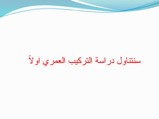 ً
‫ال‬‫او‬ ‫العمري‬ ‫التركيب‬ ‫دراسة‬ ‫سنتناول‬
 