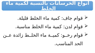 ‫ماء‬ ‫لكمية‬ ‫بالنسبة‬ ‫ات‬R
‫ن‬‫الخرسا‬ ‫أنواع‬
‫الخلط‬

.‫قليلة‬ ‫الخلط‬ ‫ماء‬ ‫كمية‬ :‫جاف‬ ‫قوام‬

.‫مناسبة‬ ‫الخلط‬ ‫ماء‬ ‫كمية‬ :‫لدن‬ ‫قوام‬

‫ن‬PP‫ع‬ ‫زائدة‬ ‫ط‬PP‫الخل‬ ‫ماء‬ ‫ة‬PP‫كمي‬ :‫و‬PP‫رخ‬ ‫قوام‬
.‫المناسب‬ ‫الحد‬
 
