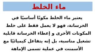 ‫في‬ ‫ا‬ً‫ي‬‫أساس‬ ‫ا‬ً‫ن‬‫مكو‬ ‫الخلط‬ ‫ماء‬ ‫يعتبر‬
‫خلط‬ ‫على‬ ‫فقط‬ ‫يعمل‬ ‫ال‬ ‫فهو‬ ،‫الخرسانة‬
‫و‬ ‫األخرى‬ ‫المكونات‬
‫قابلية‬ ‫الخرسانة‬ ‫إعطاء‬
‫مع‬ ‫ا‬ً‫ي‬‫كيميائ‬ ‫يتفاعل‬ ‫إنه‬ ‫بل‬ ،‫مناسبة‬ ‫تشغيل‬
‫اإلماهة‬ ‫تسمى‬ ‫عملية‬ ‫في‬ ‫األسمنت‬
‫الخلط‬ ‫ماء‬
 