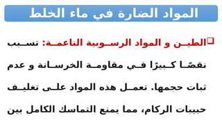 ‫الخلط‬ ‫ماء‬ ‫في‬ ‫الضارة‬ ‫المواد‬

:‫ة‬RR‫الناعم‬ ‫وبية‬RR‫الرس‬ ‫المواد‬ ‫و‬ ‫ن‬RR‫الطي‬
‫بب‬RR‫تس‬
‫عدم‬ ‫و‬ ‫انة‬RR‫الخرس‬ ‫ة‬RR‫مقاوم‬ ‫ي‬RR‫ف‬ ‫ا‬ً‫بير‬RR‫ك‬ ‫ا‬ ً
RR‫نقص‬
‫ف‬RR‫تغلي‬ ‫ى‬RR‫عل‬ ‫المواد‬ ‫هذه‬ ‫ل‬RR‫تعم‬ .‫حجمها‬ ‫ثبات‬
‫بين‬ ‫الكامل‬ ‫التماسك‬ ‫يمنع‬ ‫مما‬ ،‫الركام‬ ‫حبيبات‬
 